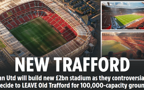 The Sun: Manchester United Plans to Spend £1 Billion on a New Stadium, Leaving Old Trafford After 114 Years